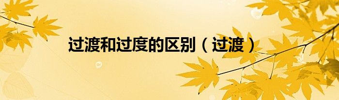 过渡和过度的区别(过渡)