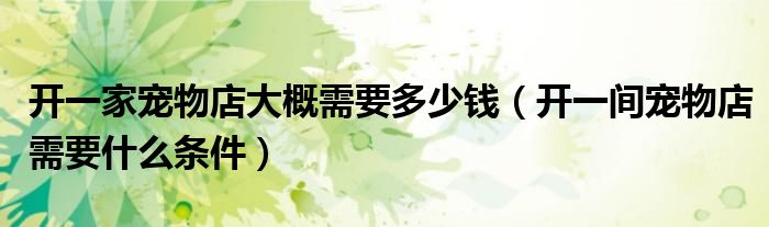 开一家宠物店大概需要多少钱(开一间宠物店需要什么条件)