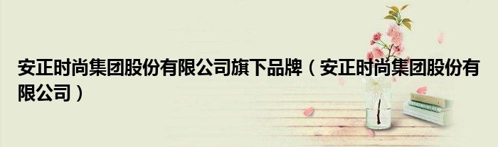 安正时尚集团股份有限公司旗下品牌(安正时尚集团股份有限公司)