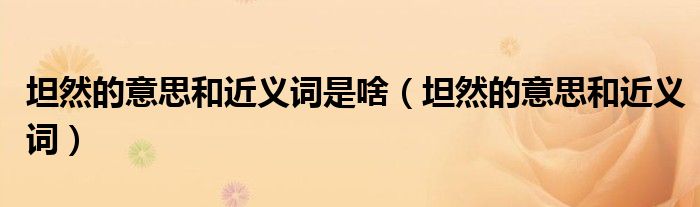坦然的意思和近义词是啥(坦然的意思和近义词)