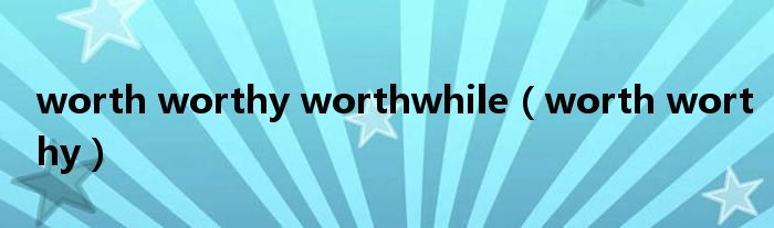 worth worthy worthwhile(worth worthy)