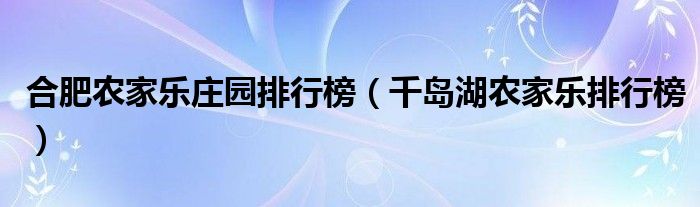 合肥农家乐庄园排行榜(千岛湖农家乐排行榜)