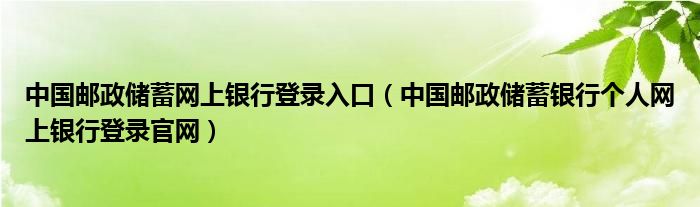 中国邮政储蓄网上银行登录入口(中国邮政储蓄银行个人网上银行登录官网)