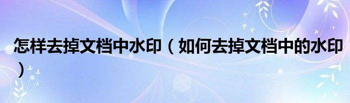 怎样去掉文档中水印(如何去掉文档中的水印)