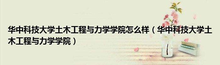 华中科技大学土木工程与力学学院怎么样(华中科技大学土木工程与力学学院)