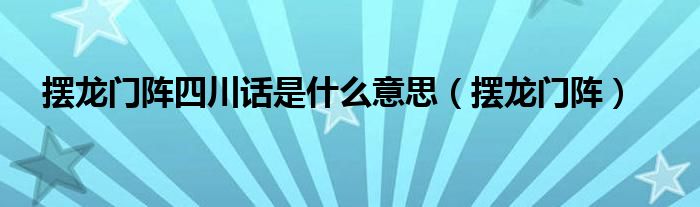 摆龙门阵四川话是什么意思(摆龙门阵)