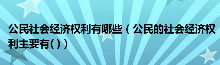 公民社会经济权利有哪些(公民的社会经济权利主要有( ))