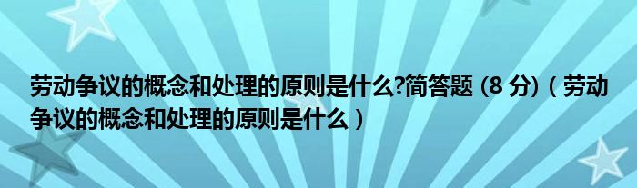 劳动争议的概念和处理的原则是什么?简答题 (8 分)(劳动争议的概念和处理的原则是什么)