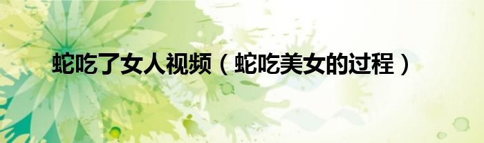 蛇吃了女人视频(蛇吃美女的过程)