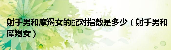 射手男和摩羯女的配对指数是多少(射手男和摩羯女)