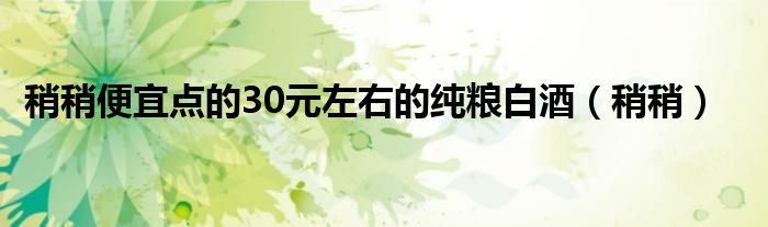 稍稍便宜点的30元左右的纯粮白酒(稍稍)