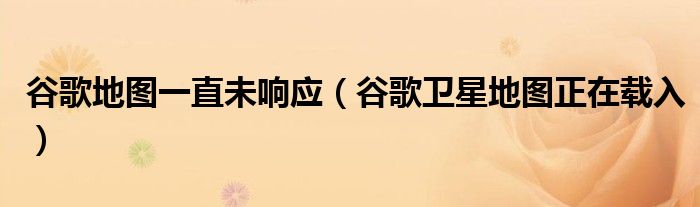 谷歌地图一直未响应(谷歌卫星地图正在载入)