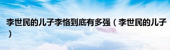 李世民的儿子李恪到底有多强(李世民的儿子)
