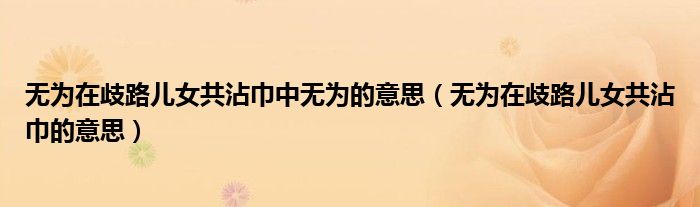 无为在歧路儿女共沾巾中无为的意思(无为在歧路儿女共沾巾的意思)