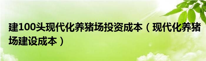 建100头现代化养猪场投资成本(现代化养猪场建设成本)