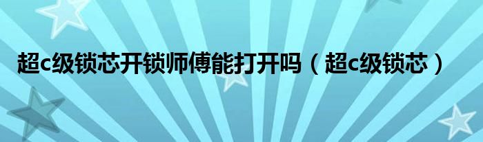 超c级锁芯开锁师傅能打开吗(超c级锁芯)