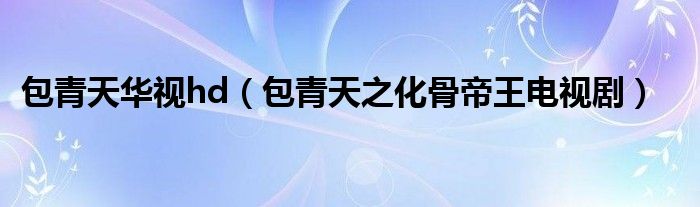 包青天华视hd(包青天之化骨帝王电视剧)