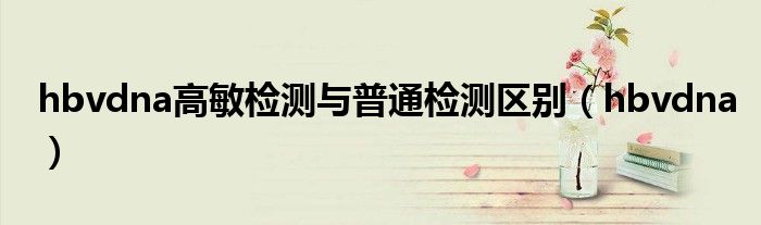 hbvdna高敏检测与普通检测区别(hbvdna)