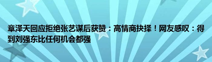 章泽天回应拒绝张艺谋后获赞:高情商抉择!网友感叹:得到刘强东比任何机会都强
