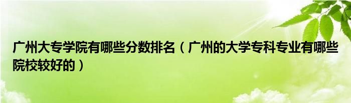 广州大专学院有哪些分数排名(广州的大学专科专业有哪些院校较好的)