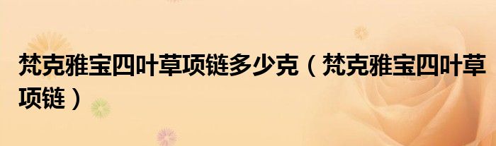 梵克雅宝四叶草项链多少克(梵克雅宝四叶草项链)