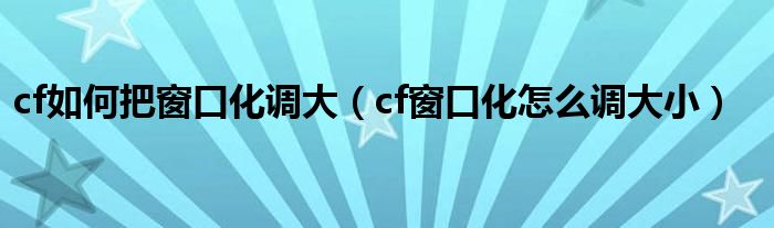 cf如何把窗口化调大(cf窗口化怎么调大小)
