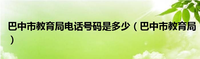 巴中市教育局电话号码是多少(巴中市教育局)