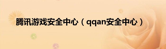腾讯游戏安全中心(qqan安全中心)
