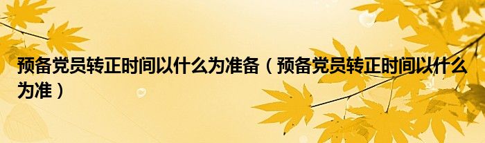 预备党员转正时间以什么为准备(预备党员转正时间以什么为准)