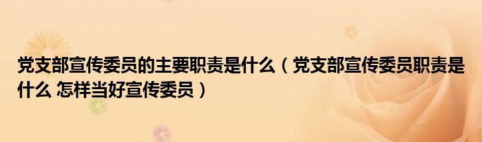 党支部宣传委员的主要职责是什么(党支部宣传委员职责是什么 怎样当好宣传委员)