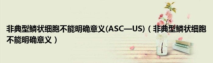 非典型鳞状细胞不能明确意义(ASC—US)(非典型鳞状细胞不能明确意义)