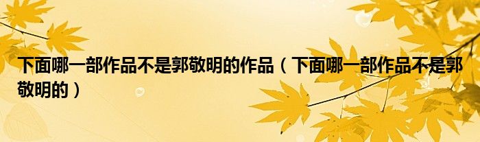 下面哪一部作品不是郭敬明的作品(下面哪一部作品不是郭敬明的)
