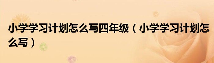 小学学习计划怎么写四年级(小学学习计划怎么写)