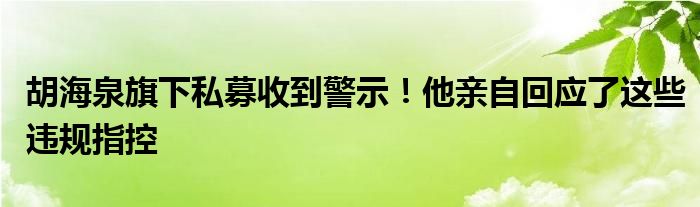 胡海泉旗下私募收到警示!他亲自回应了这些违规指控