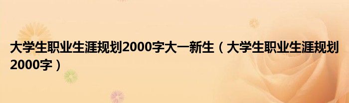 大学生职业生涯规划2000字大一新生(大学生职业生涯规划2000字)