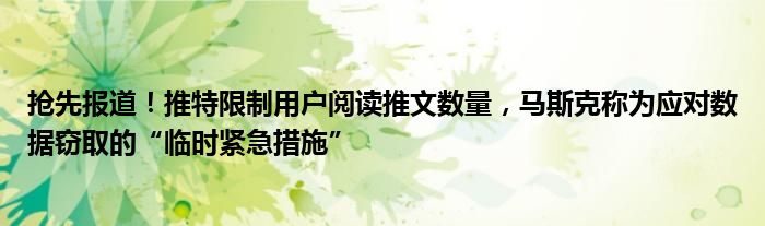 抢先报道!推特限制用户阅读推文数量,马斯克称为应对数据窃取的“临时紧急措施”