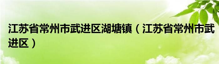 江苏省常州市武进区湖塘镇(江苏省常州市武进区)