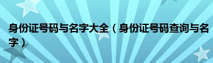 身份证号码与名字大全(身份证号码查询与名字)