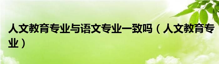 人文教育专业与语文专业一致吗(人文教育专业)