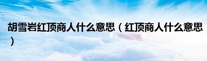 胡雪岩红顶商人什么意思(红顶商人什么意思)