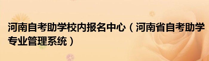 河南自考助学校内报名中心(河南省自考助学专业管理系统)