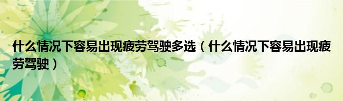 什么情况下容易出现疲劳驾驶多选(什么情况下容易出现疲劳驾驶)