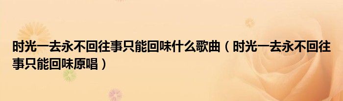 时光一去永不回往事只能回味什么歌曲(时光一去永不回往事只能回味原唱)