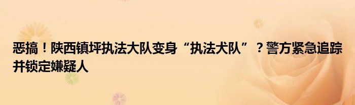 恶搞!陕西镇坪执法大队变身“执法犬队”?警方紧急追踪并锁定嫌疑人