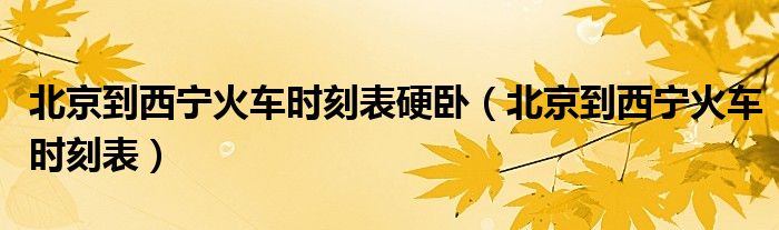 北京到西宁火车时刻表硬卧(北京到西宁火车时刻表)