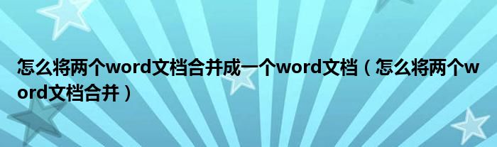 怎么将两个word文档合并成一个word文档(怎么将两个word文档合并)