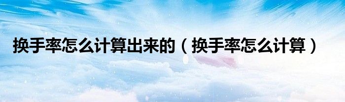 换手率怎么计算出来的(换手率怎么计算)