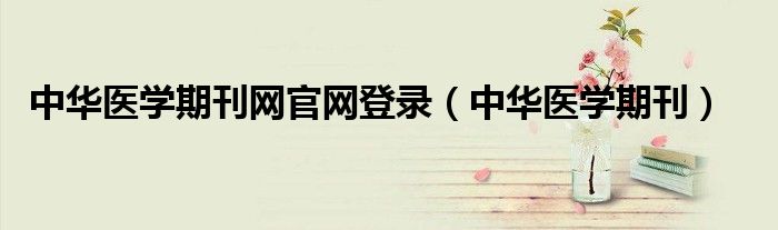中华医学期刊网官网登录(中华医学期刊)