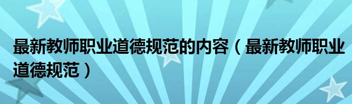 最新教师职业道德规范的内容(最新教师职业道德规范)