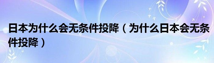 日本为什么会无条件投降(为什么日本会无条件投降)